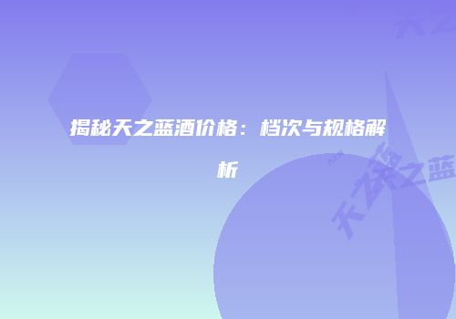 揭秘天之蓝酒价格：档次与规格解析