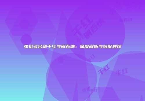 张裕多名利干红与解百纳：深度解析与搭配建议