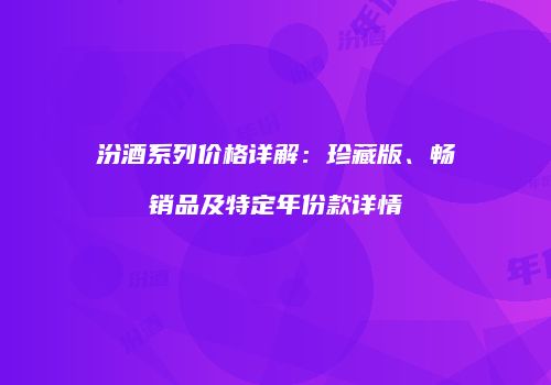 汾酒系列价格详解：珍藏版、畅销品及特定年份款详情