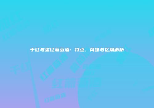 干红与甜红葡萄酒：特点、风味与区别解析
