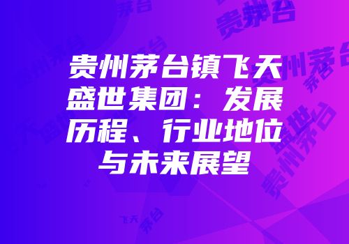 贵州茅台镇飞天盛世集团：发展历程、行业地位与未来展望