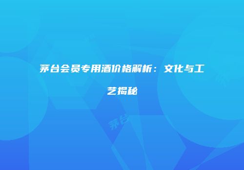 茅台会员专用酒价格解析：文化与工艺揭秘