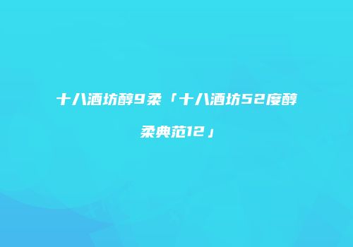 十八酒坊醇9柔「十八酒坊52度醇柔典范12」