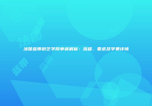 法国蓝带厨艺学院申请解析：流程、要求及学费详情