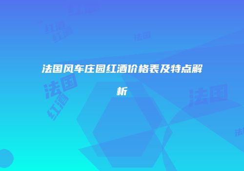 法国风车庄园红酒价格表及特点解析