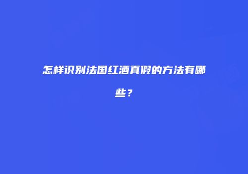 怎样识别法国红酒真假的方法有哪些？