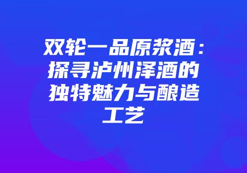 双轮一品原浆酒：探寻泸州泽酒的独特魅力与酿造工艺