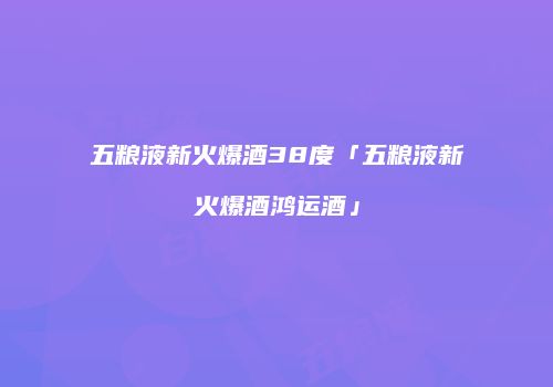 五粮液新火爆酒38度「五粮液新火爆酒鸿运酒」