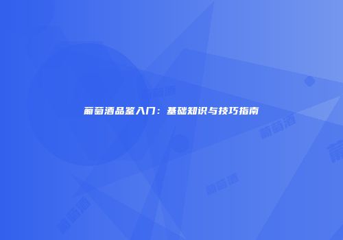 葡萄酒品鉴入门：基础知识与技巧指南
