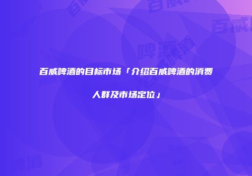 百威啤酒的目标市场「介绍百威啤酒的消费人群及市场定位」
