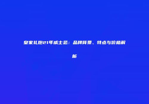 皇家礼炮21年威士忌：品牌背景、特点与价格解析