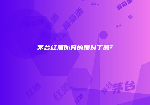 茅台红酒你真的喝对了吗?