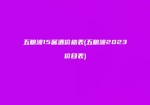 五粮液15酱酒价格表(五粮液2023价目表)