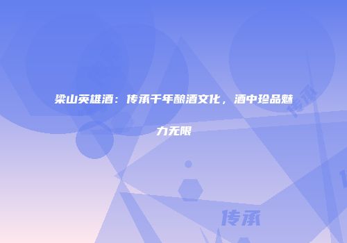 梁山英雄酒：传承千年酿酒文化，酒中珍品魅力无限