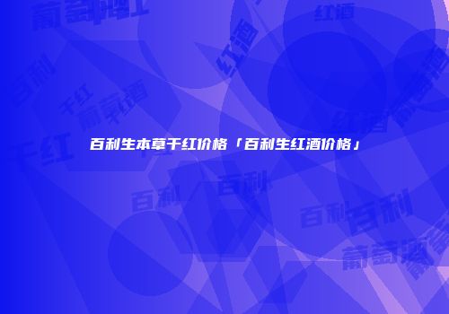 百利生本草干红价格「百利生红酒价格」