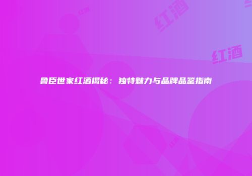 鲁臣世家红酒揭秘：独特魅力与品牌品鉴指南