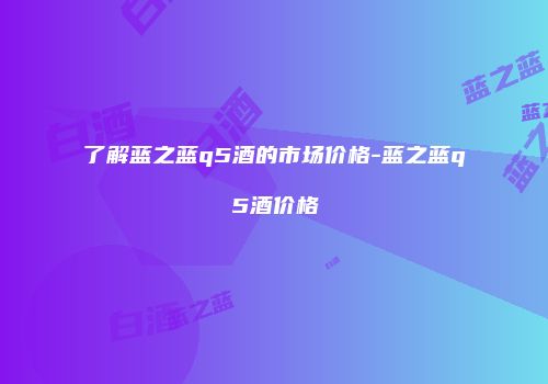了解蓝之蓝q5酒的市场价格-蓝之蓝q5酒价格