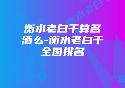 衡水老白干算名酒么-衡水老白干全国排名