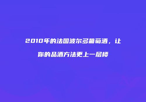 2010年的法国波尔多葡萄酒，让你的品酒方法更上一层楼
