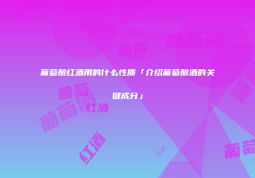 葡萄酿红酒用的什么性质「介绍葡萄酿酒的关键成分」