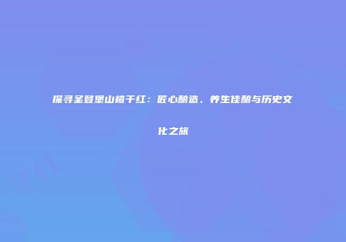 探寻圣登堡山楂干红：匠心酿造、养生佳酿与历史文化之旅