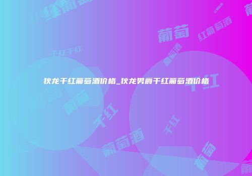 狄龙干红葡萄酒价格_狄龙男爵干红葡萄酒价格