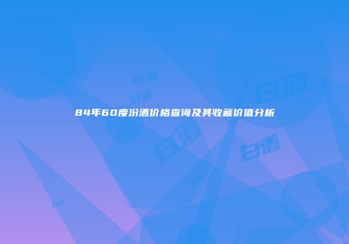 84年60度汾酒价格查询及其收藏价值分析