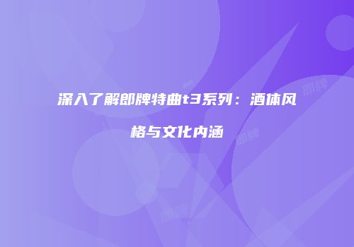 深入了解郎牌特曲t3系列：酒体风格与文化内涵