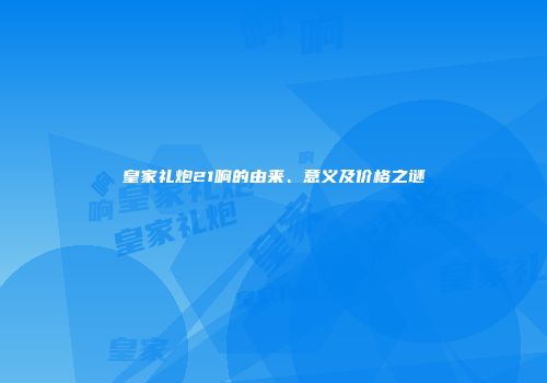 皇家礼炮21响的由来、意义及价格之谜