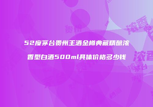 52度茅台贵州王酒金樽典藏精酿浓香型白酒500ml具体价格多少钱