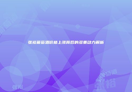 张裕葡萄酒价格上涨背后的多重动力解析