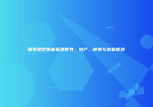 探索黎巴嫩葡萄酒世界：特产、种类与农业概况
