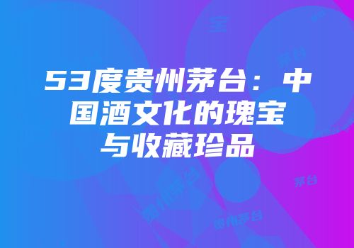 53度贵州茅台：中国酒文化的瑰宝与收藏珍品