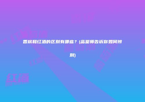 香槟和红酒的区别有哪些？(品鉴师告诉你如何辨别)