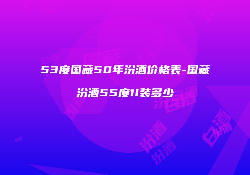 53度国藏50年汾酒价格表-国藏汾酒55度1l装多少