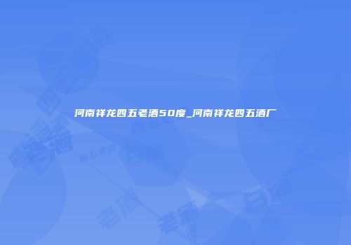 河南祥龙四五老酒50度_河南祥龙四五酒厂