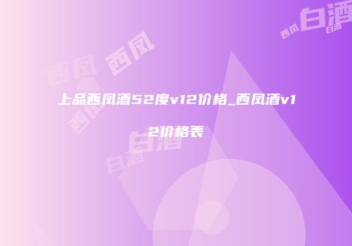 上品西凤酒52度v12价格_西凤酒v12价格表