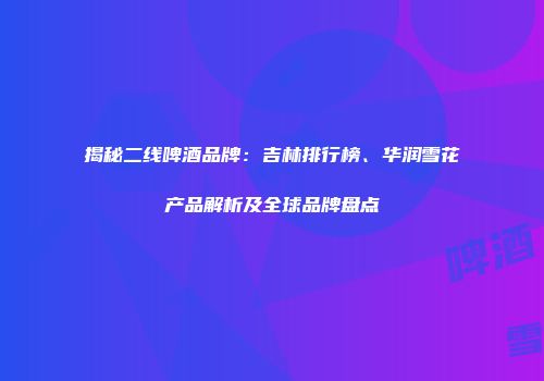 揭秘二线啤酒品牌：吉林排行榜、华润雪花产品解析及全球品牌盘点