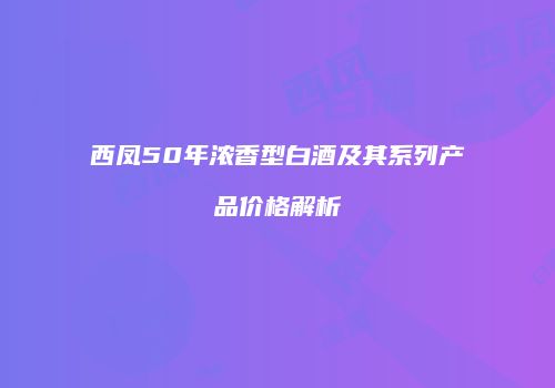 西凤50年浓香型白酒及其系列产品价格解析