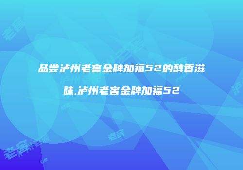 品尝泸州老窖金牌加福52的醇香滋味,泸州老窖金牌加福52