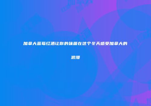 加拿大蓝莓红酒让你的味蕾在这个冬天感受加拿大的浪漫