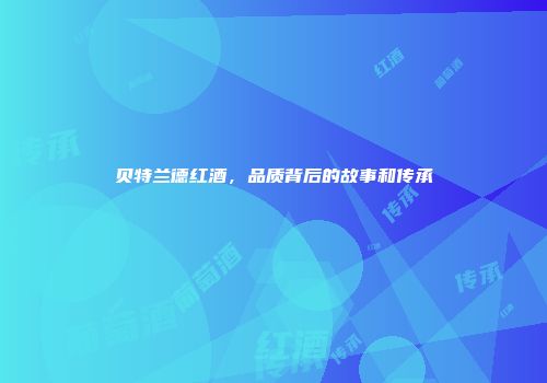 贝特兰德红酒，品质背后的故事和传承