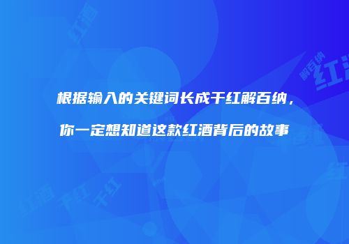 根据输入的关键词长成干红解百纳，你一定想知道这款红酒背后的故事