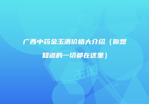 广西中药金玉酒价格大介绍（你想知道的一切都在这里）