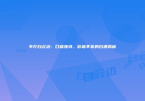 半斤白云边：口感独特，价格不菲的白酒揭秘