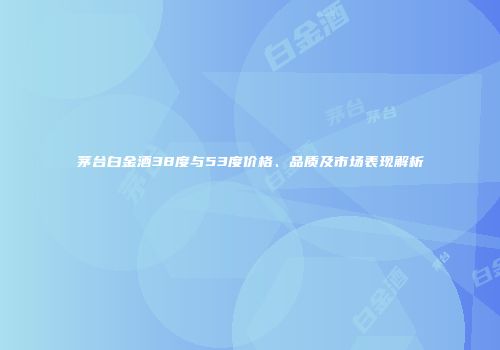 茅台白金酒38度与53度价格、品质及市场表现解析