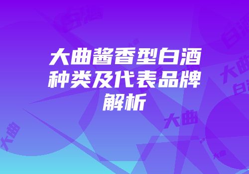 大曲酱香型白酒种类及代表品牌解析