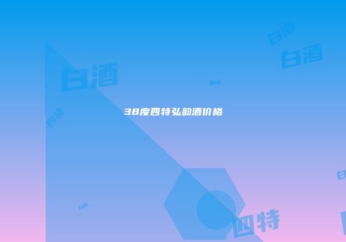 38度四特弘韵酒价格