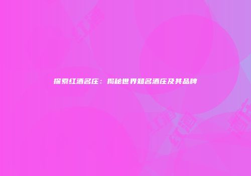 探索红酒名庄：揭秘世界知名酒庄及其品牌