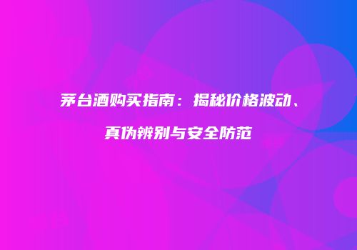 茅台酒购买指南：揭秘价格波动、真伪辨别与安全防范